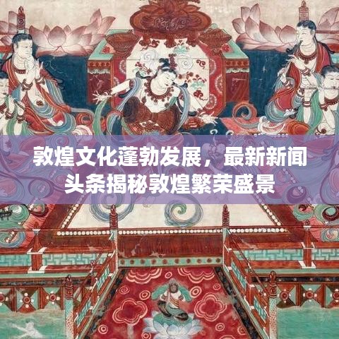 敦煌文化蓬勃发展，最新新闻头条揭秘敦煌繁荣盛景