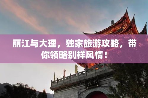 丽江与大理，独家旅游攻略，带你领略别样风情！