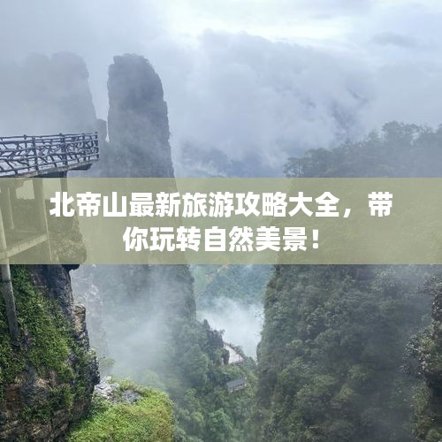 北帝山最新旅游攻略大全，带你玩转自然美景！