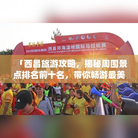 「西昌旅游攻略，揭秘周围景点排名前十名，带你畅游最美风光！」