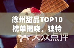 徐州甜品TOP10榜单揭晓，独特风味，甜蜜诱人