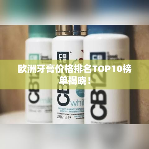 欧洲牙膏价格排名TOP10榜单揭晓！