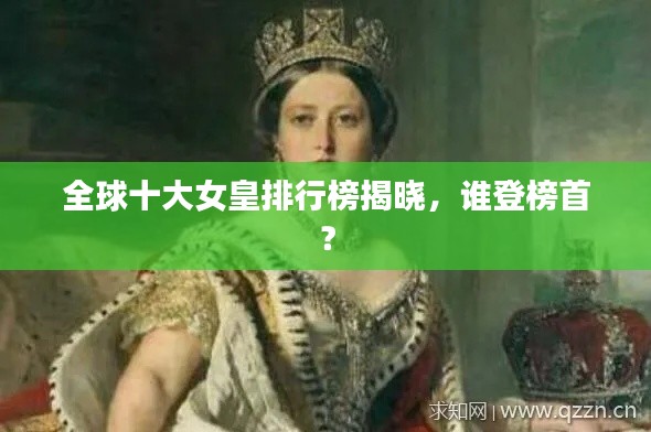 全球十大女皇排行榜揭晓，谁登榜首？