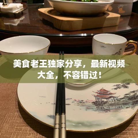 美食老王独家分享，最新视频大全，不容错过！