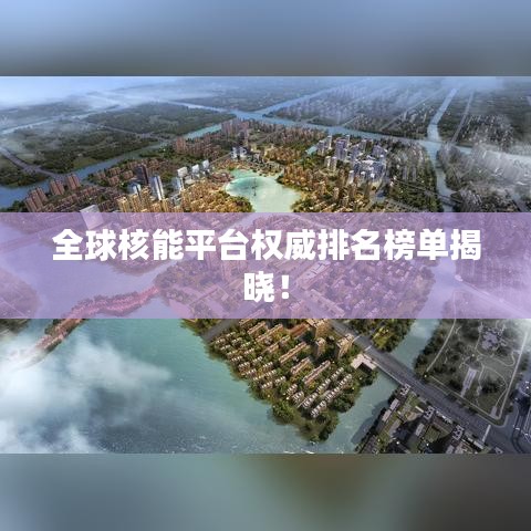 全球核能平台权威排名榜单揭晓！