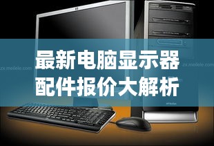 最新电脑显示器配件报价大解析，全方位了解市场行情