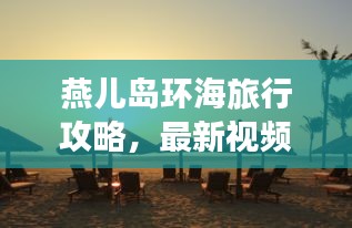 燕儿岛环海旅行攻略，最新视频带你领略绝美风光