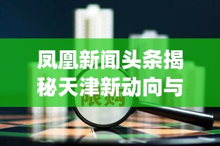 凤凰新闻头条揭秘天津新动向与发展亮点