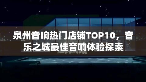 泉州音响热门店铺TOP10，音乐之城最佳音响体验探索