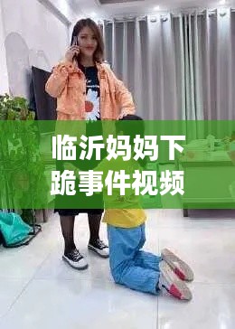 临沂妈妈下跪事件视频真相揭秘，最新进展与深度报道