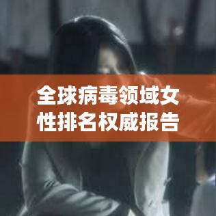 全球病毒领域女性排名权威报告发布！揭秘最新排名动态