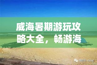 威海暑期游玩攻略大全，畅游海滨城市，尽享精彩假期！