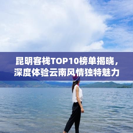 昆明客栈TOP10榜单揭晓，深度体验云南风情独特魅力