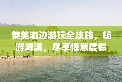 莱芜海边游玩全攻略，畅游海滨，尽享惬意度假！