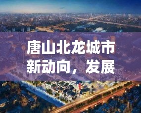 唐山北龙城市新动向，发展亮点与新闻头条聚焦