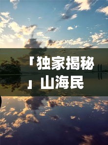 「独家揭秘」山海民宿攻略视频，诗意栖息之地探寻之旅