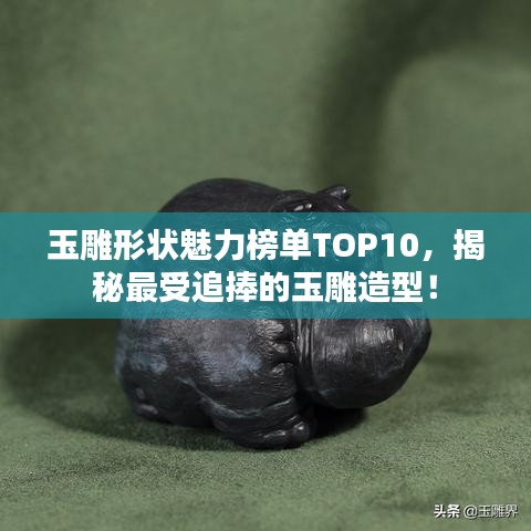 玉雕形状魅力榜单TOP10，揭秘最受追捧的玉雕造型！