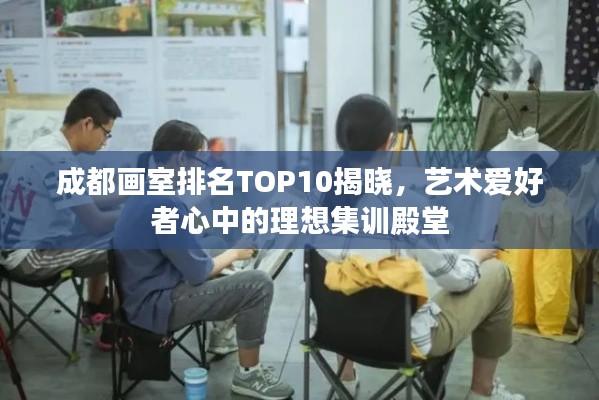 成都画室排名TOP10揭晓，艺术爱好者心中的理想集训殿堂