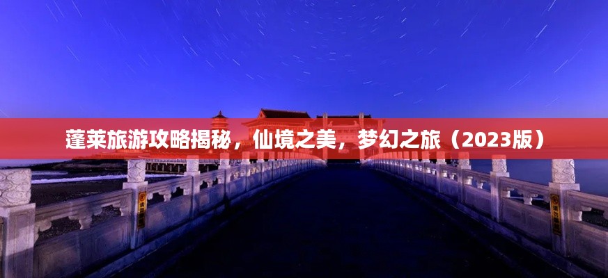 蓬莱旅游攻略揭秘，仙境之美，梦幻之旅（2023版）