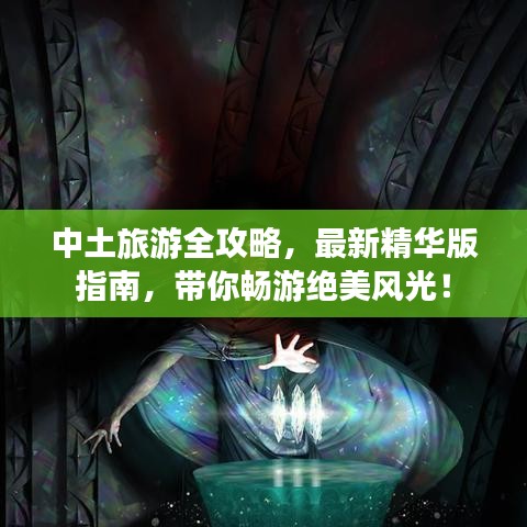 中土旅游全攻略，最新精华版指南，带你畅游绝美风光！