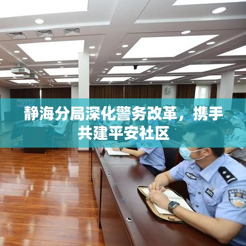 静海分局深化警务改革，携手共建平安社区