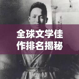 全球文学佳作排名揭秘，探寻不朽魅力的世界文稿