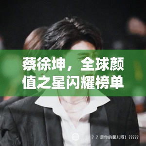 蔡徐坤，全球颜值之星闪耀榜单之巅