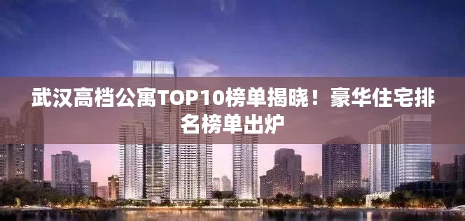 武汉高档公寓TOP10榜单揭晓！豪华住宅排名榜单出炉