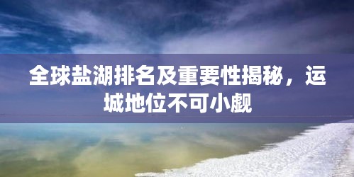 全球盐湖排名及重要性揭秘，运城地位不可小觑