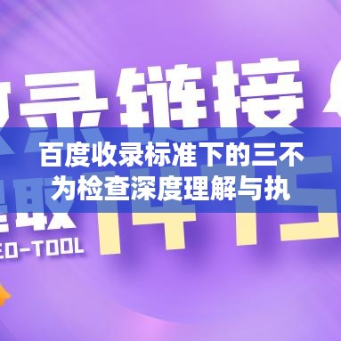 百度收录标准下的三不为检查深度理解与执行之道