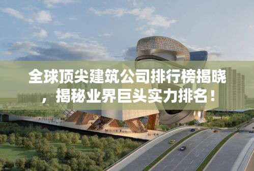 全球顶尖建筑公司排行榜揭晓，揭秘业界巨头实力排名！