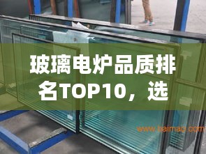 玻璃电炉品质排名TOP10，选购不迷路