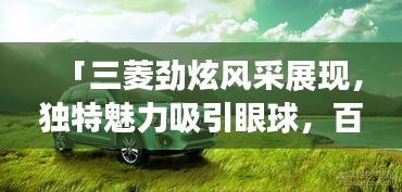 「三菱劲炫风采展现，独特魅力吸引眼球，百度搜索独家呈现」