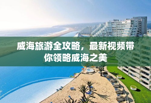 威海旅游全攻略，最新视频带你领略威海之美