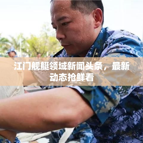 江门舰艇领域新闻头条，最新动态抢鲜看