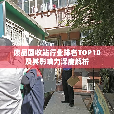 废品回收站行业排名TOP10及其影响力深度解析