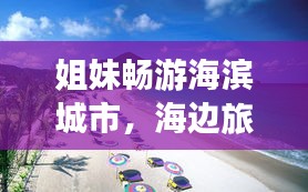 姐妹畅游海滨城市，海边旅游攻略尽享美好时光