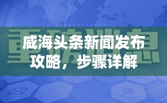 威海头条新闻发布攻略，步骤详解