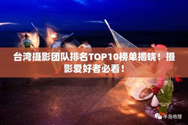 台湾摄影团队排名TOP10榜单揭晓！摄影爱好者必看！