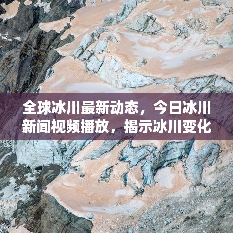 全球冰川最新动态，今日冰川新闻视频播放，揭示冰川变化与影响揭秘