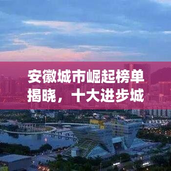 安徽城市崛起榜单揭晓，十大进步城市排名重磅出炉！