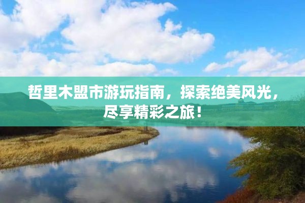 哲里木盟市游玩指南，探索绝美风光，尽享精彩之旅！