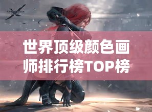 世界顶级颜色画师排行榜TOP榜单揭晓！