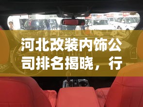 河北改装内饰公司排名揭晓，行业领先的几家企业