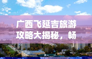 广西飞延吉旅游攻略大揭秘，畅游延吉，尽享绝美风光！