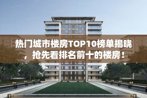 热门城市楼房TOP10榜单揭晓，抢先看排名前十的楼房！