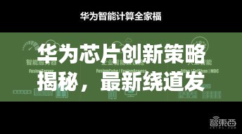 华为芯片创新策略揭秘，最新绕道发展动态！