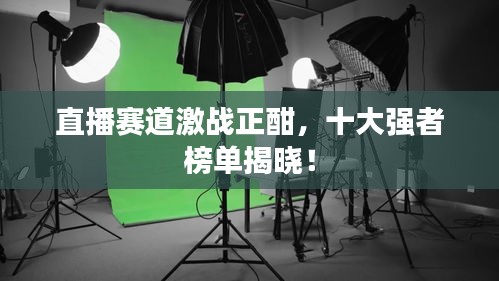 直播赛道激战正酣，十大强者榜单揭晓！