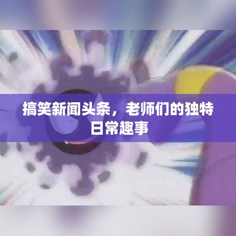 搞笑新闻头条，老师们的独特日常趣事