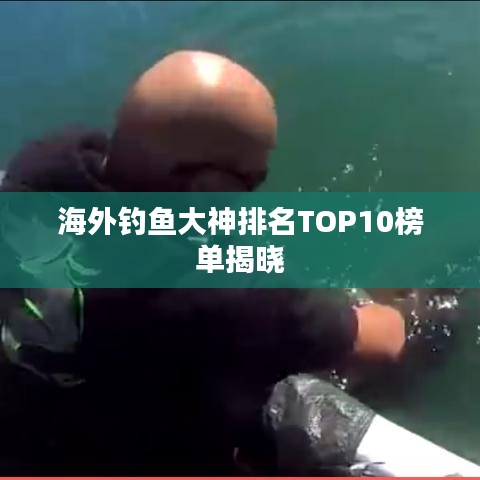 海外钓鱼大神排名TOP10榜单揭晓